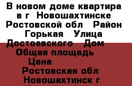 В новом доме квартира в г. Новошахтинске Ростовской обл › Район ­ Горькая › Улица ­ Достоевского › Дом ­ 22 › Общая площадь ­ 46 › Цена ­ 1 150 000 - Ростовская обл., Новошахтинск г. Недвижимость » Квартиры продажа   . Ростовская обл.,Новошахтинск г.